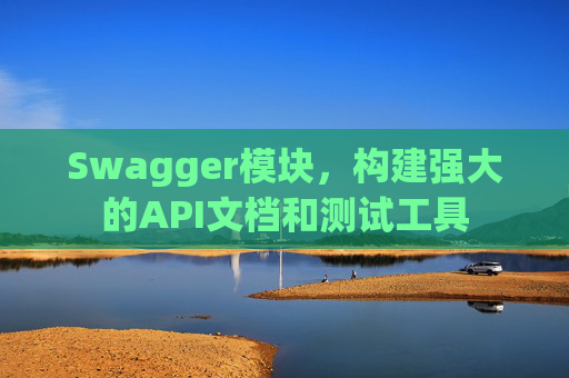 Swagger模块，构建强大的API文档和测试工具