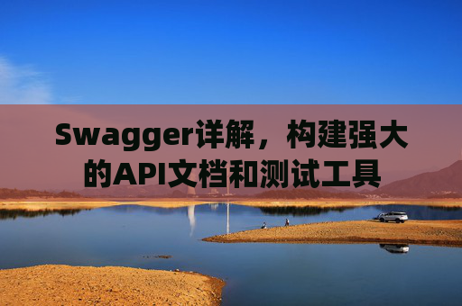 Swagger详解，构建强大的API文档和测试工具