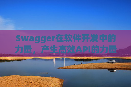 Swagger在软件开发中的力量，产生高效API的力量之源