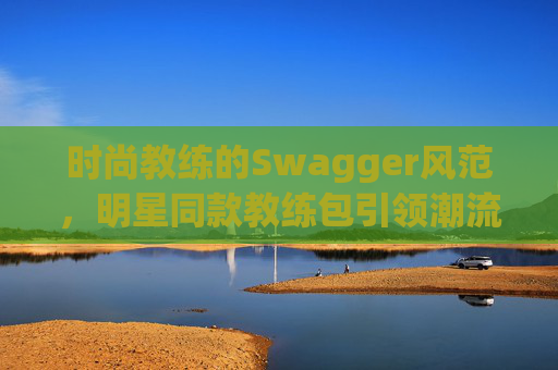 时尚教练的Swagger风范，明星同款教练包引领潮流